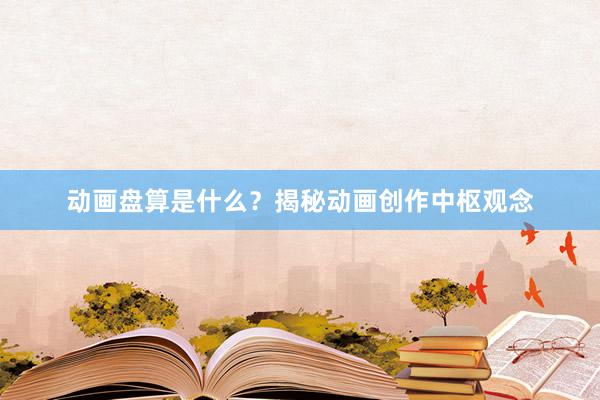 动画盘算是什么？揭秘动画创作中枢观念
