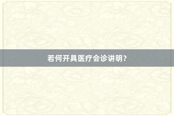 若何开具医疗会诊讲明？