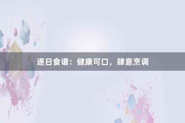 逐日食谱：健康可口，肆意烹调