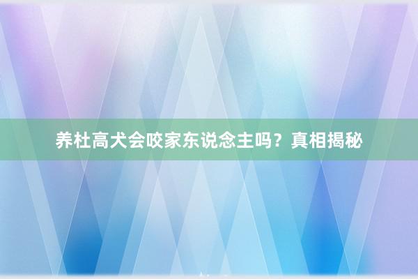 养杜高犬会咬家东说念主吗？真相揭秘