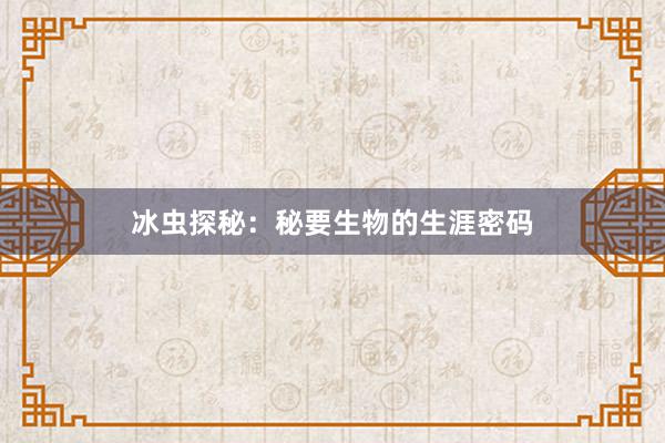 冰虫探秘：秘要生物的生涯密码