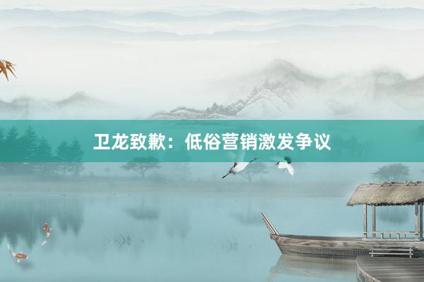 卫龙致歉：低俗营销激发争议